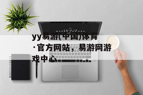 yy易游(中国)体育·官方网站，易游网游戏中心