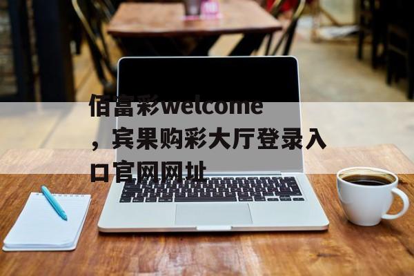 佰富彩welcome，宾果购彩大厅登录入口官网网址