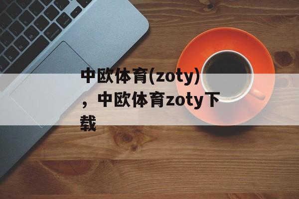 中欧体育(zoty)，中欧体育zoty下载