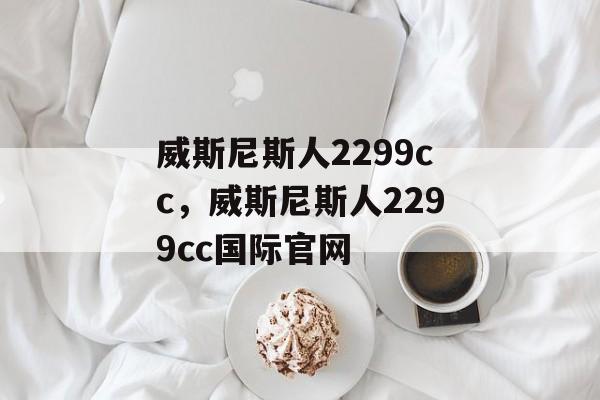 威斯尼斯人2299cc，威斯尼斯人2299cc国际官网