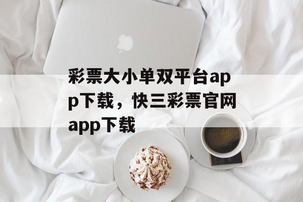 彩票大小单双平台app下载，快三彩票官网app下载