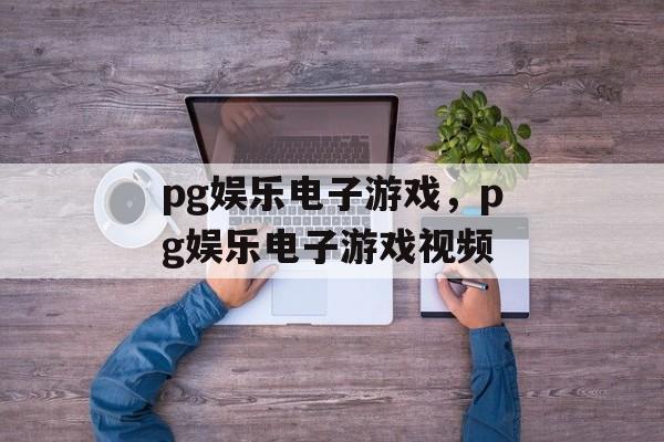 pg娱乐电子游戏，pg娱乐电子游戏视频